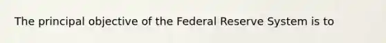 The principal objective of the Federal Reserve System is to