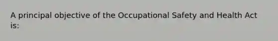 A principal objective of the Occupational Safety and Health Act is: