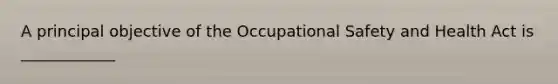 A principal objective of the Occupational Safety and Health Act is ____________