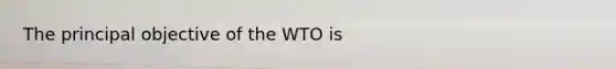 The principal objective of the WTO is