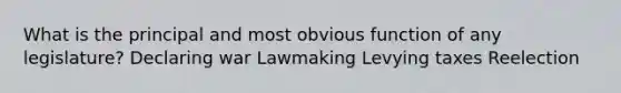 What is the principal and most obvious function of any legislature? Declaring war Lawmaking Levying taxes Reelection