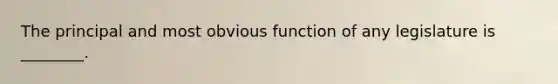 The principal and most obvious function of any legislature is ________.