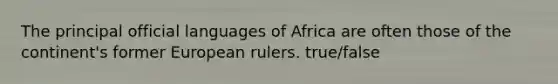 The principal official languages of Africa are often those of the continent's former European rulers. true/false