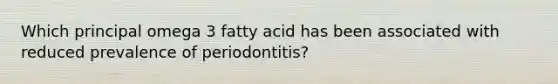 Which principal omega 3 fatty acid has been associated with reduced prevalence of periodontitis?