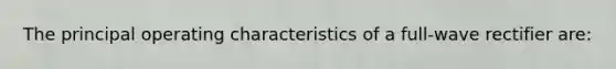 The principal operating characteristics of a full-wave rectifier are: