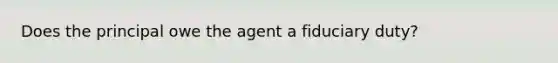 Does the principal owe the agent a fiduciary duty?