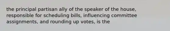 the principal partisan ally of the speaker of the house, responsible for scheduling bills, influencing committee assignments, and rounding up votes, is the