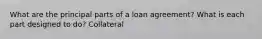 What are the principal parts of a loan agreement? What is each part designed to do? Collateral