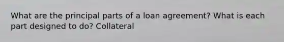 What are the principal parts of a loan agreement? What is each part designed to do? Collateral