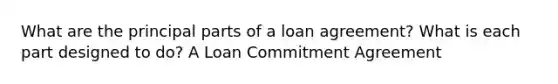 What are the principal parts of a loan agreement? What is each part designed to do? A Loan Commitment Agreement