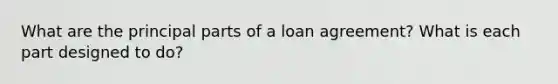 What are the principal parts of a loan agreement? What is each part designed to do?