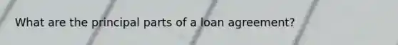 What are the principal parts of a loan agreement?