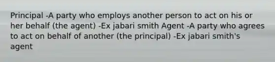 Principal -A party who employs another person to act on his or her behalf (the agent) -Ex jabari smith Agent -A party who agrees to act on behalf of another (the principal) -Ex jabari smith's agent