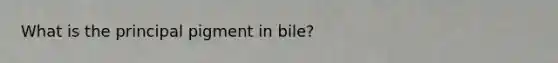 What is the principal pigment in bile?