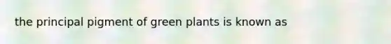 the principal pigment of green plants is known as