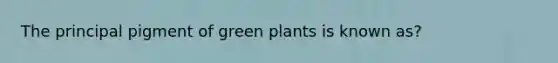 The principal pigment of green plants is known as?