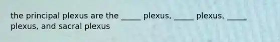 the principal plexus are the _____ plexus, _____ plexus, _____ plexus, and sacral plexus