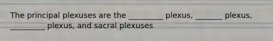 The principal plexuses are the _________ plexus, _______ plexus, _________ plexus, and sacral plexuses