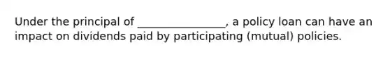 Under the principal of ________________, a policy loan can have an impact on dividends paid by participating (mutual) policies.