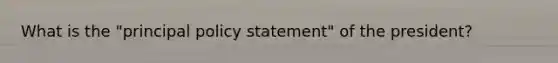 What is the "principal policy statement" of the president?