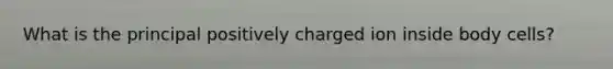 What is the principal positively charged ion inside body cells?​