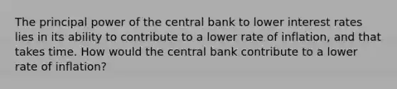 The principal power of the central bank to lower interest rates lies in its ability to contribute to a lower rate of inflation, and that takes time. How would the central bank contribute to a lower rate of inflation?