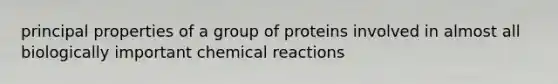 principal properties of a group of proteins involved in almost all biologically important chemical reactions