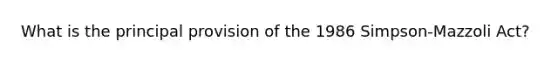 What is the principal provision of the 1986 Simpson-Mazzoli Act?