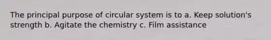 The principal purpose of circular system is to a. Keep solution's strength b. Agitate the chemistry c. Film assistance