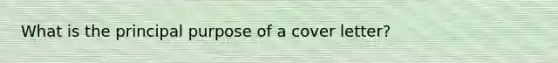 What is the principal purpose of a cover letter?
