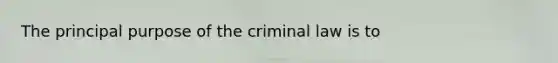 The principal purpose of the criminal law is to