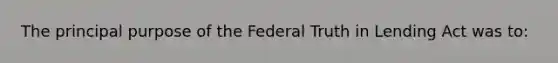 The principal purpose of the Federal Truth in Lending Act was to: