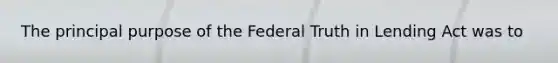 The principal purpose of the Federal Truth in Lending Act was to