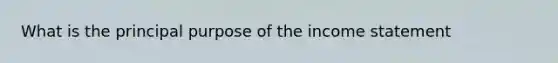 What is the principal purpose of the income statement