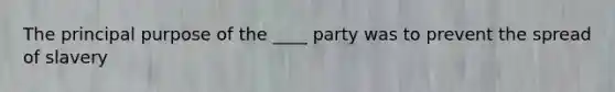 The principal purpose of the ____ party was to prevent the spread of slavery