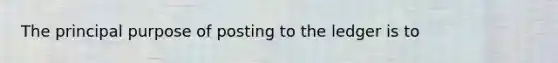 The principal purpose of posting to the ledger is to