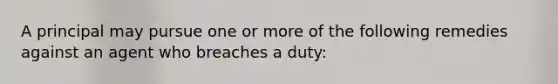 A principal may pursue one or more of the following remedies against an agent who breaches a duty: