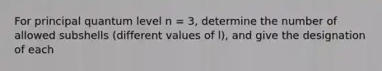 For principal quantum level n = 3, determine the number of allowed subshells (different values of l), and give the designation of each