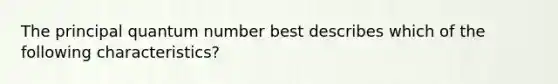 The principal quantum number best describes which of the following characteristics?