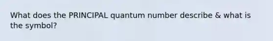 What does the PRINCIPAL quantum number describe & what is the symbol?