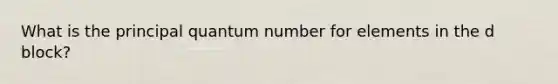 What is the principal quantum number for elements in the d block?