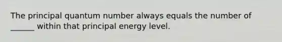 The principal quantum number always equals the number of ______ within that principal energy level.