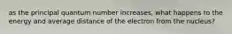 as the principal quantum number increases, what happens to the energy and average distance of the electron from the nucleus?