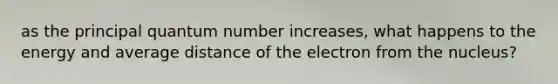 as the principal quantum number increases, what happens to the energy and average distance of the electron from the nucleus?