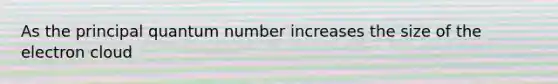 As the principal quantum number increases the size of the electron cloud