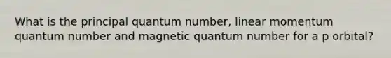 What is the principal quantum number, linear momentum quantum number and magnetic quantum number for a p orbital?