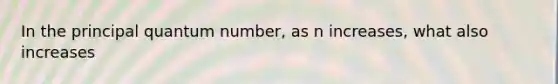 In the principal quantum number, as n increases, what also increases