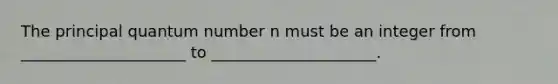 The principal quantum number n must be an integer from _____________________ to _____________________.