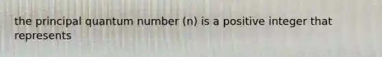 the principal quantum number (n) is a positive integer that represents