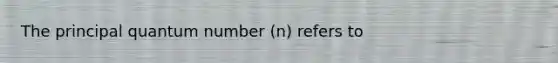 The principal quantum number (n) refers to